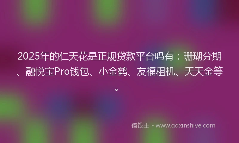 2025年的仁天花是正规贷款平台吗有：珊瑚分期、融悦宝Pro钱包、小金鹤、友福租机、天天金等。