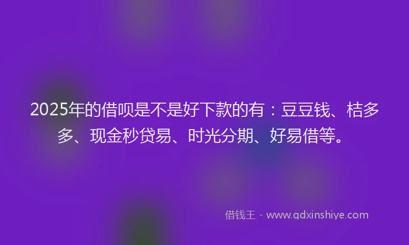 2025年的借呗是不是好下款的有：豆豆钱、桔多多、现金秒贷易、时光分期、好易借等。