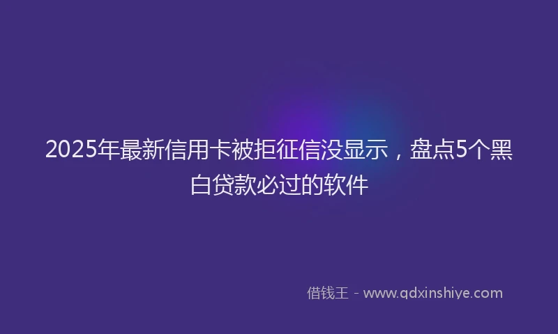 2025年最新信用卡被拒征信没显示，盘点5个黑白贷款必过的软件