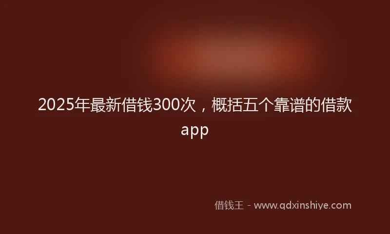 2025年最新借钱300次，概括五个靠谱的借款app