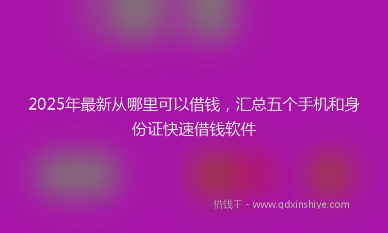 2025年最新从哪里可以借钱，汇总五个手机和身份证快速借钱软件