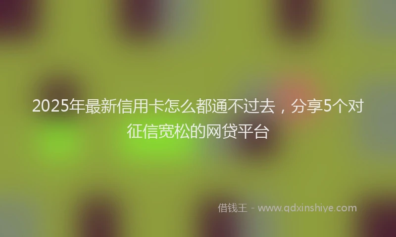 2025年最新信用卡怎么都通不过去，分享5个对征信宽松的网贷平台