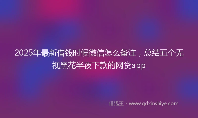 2025年最新借钱时候微信怎么备注，总结五个无视黑花半夜下款的网贷app