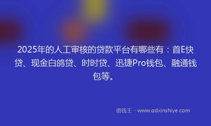 2025年的人工审核的贷款平台有哪些有：首E快贷、现金白鸽贷、时时贷、迅捷Pro钱包、融通钱包等。