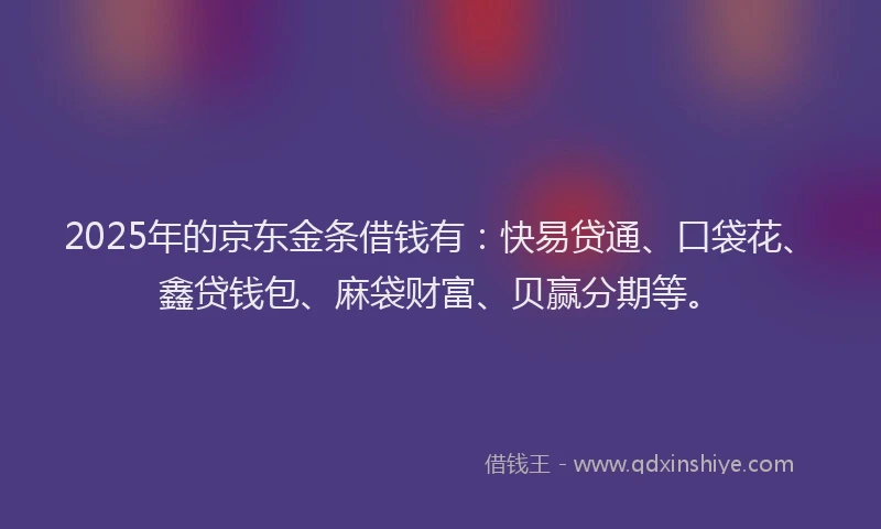 2025年的京东金条借钱有：快易贷通、口袋花、鑫贷钱包、麻袋财富、贝赢分期等。