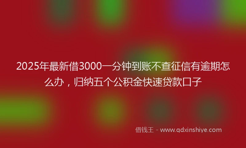 2025年最新借3000一分钟到账不查征信有逾期怎么办，归纳五个公积金快速贷款口子