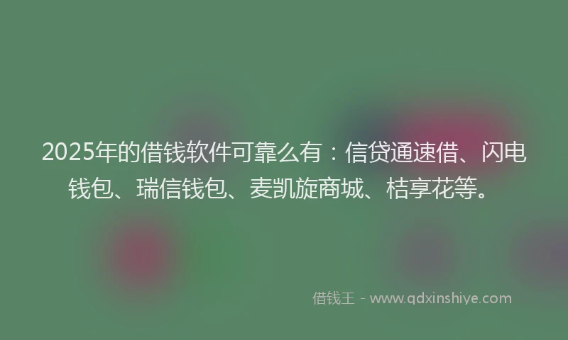 2025年的借钱软件可靠么有：信贷通速借、闪电钱包、瑞信钱包、麦凯旋商城、桔享花等。