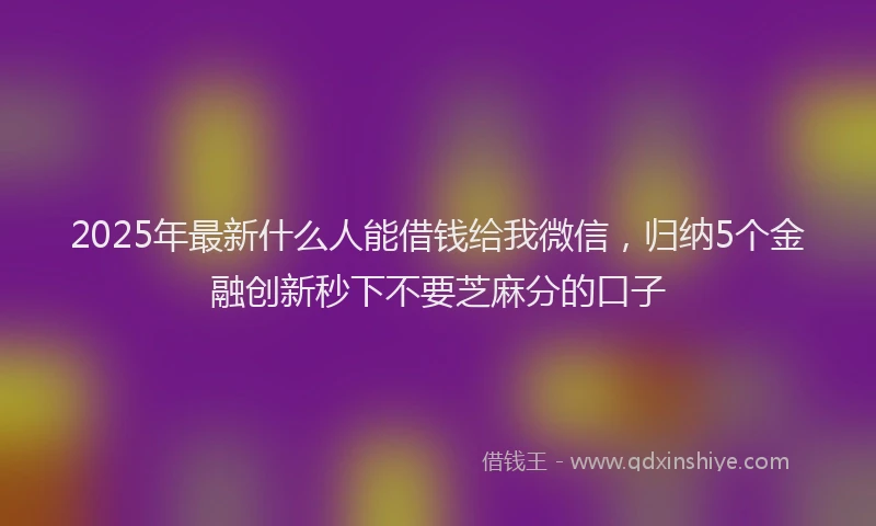2025年最新什么人能借钱给我微信，归纳5个金融创新秒下不要芝麻分的口子