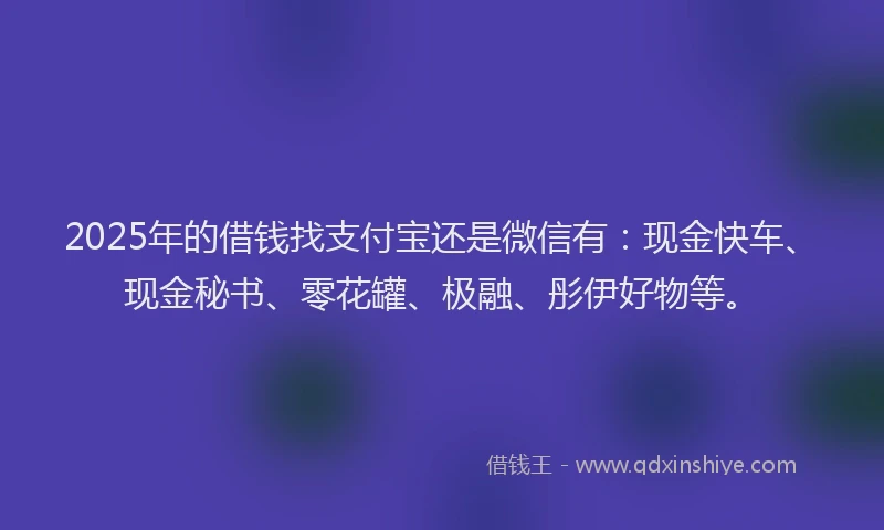 2025年的借钱找支付宝还是微信有：现金快车、现金秘书、零花罐、极融、彤伊好物等。