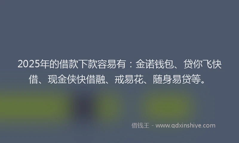 2025年的借款下款容易有：金诺钱包、贷你飞快借、现金侠快借融、戒易花、随身易贷等。