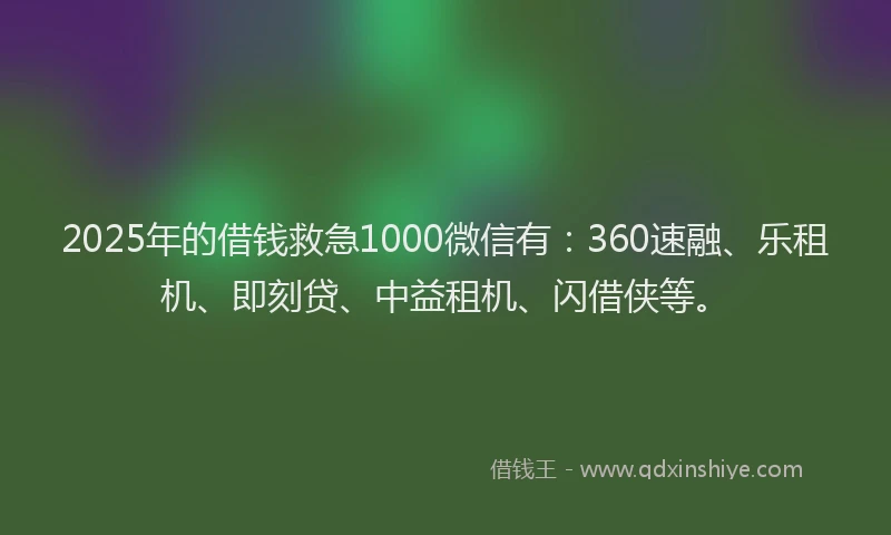 2025年的借钱救急1000微信有：360速融、乐租机、即刻贷、中益租机、闪借侠等。