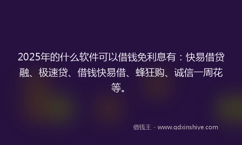 2025年的什么软件可以借钱免利息有：快易借贷融、极速贷、借钱快易借、蜂狂购、诚信一周花等。