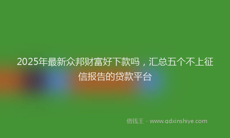 2025年最新众邦财富好下款吗，汇总五个不上征信报告的贷款平台