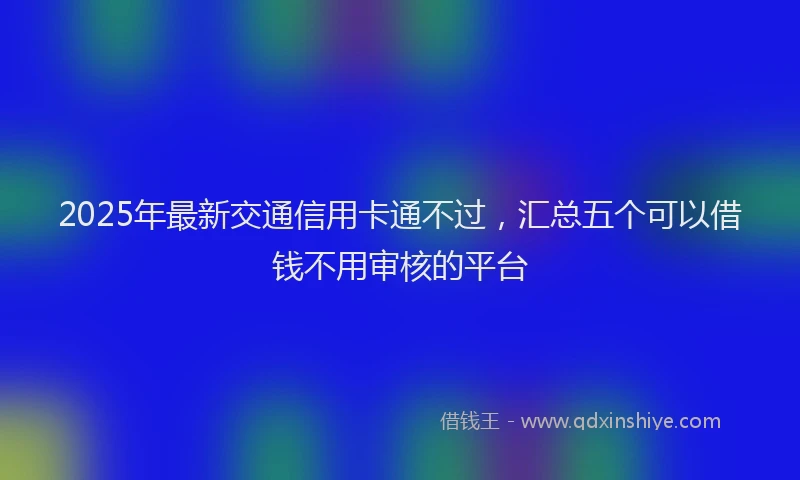 2025年最新交通信用卡通不过，汇总五个可以借钱不用审核的平台