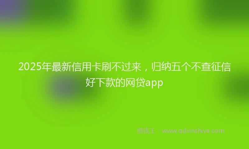 2025年最新信用卡刷不过来，归纳五个不查征信好下款的网贷app