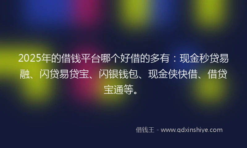 2025年的借钱平台哪个好借的多有：现金秒贷易融、闪贷易贷宝、闪银钱包、现金侠快借、借贷宝通等。