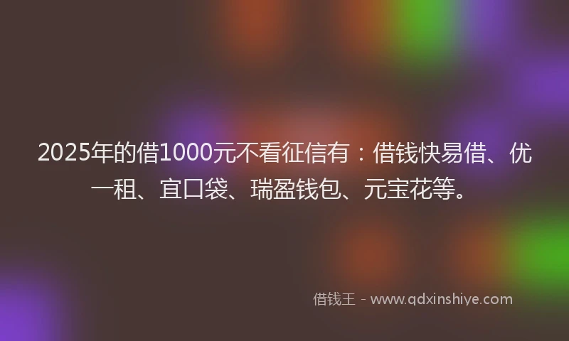 2025年的借1000元不看征信有：借钱快易借、优一租、宜口袋、瑞盈钱包、元宝花等。
