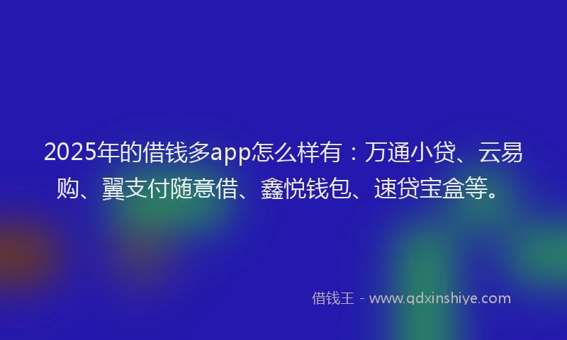 2025年的借钱多app怎么样有：万通小贷、云易购、翼支付随意借、鑫悦钱包、速贷宝盒等。