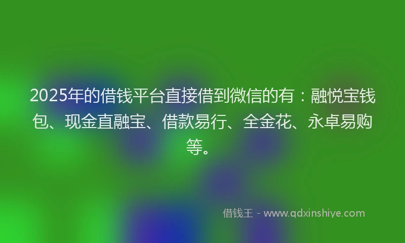 2025年的借钱平台直接借到微信的有：融悦宝钱包、现金直融宝、借款易行、全金花、永卓易购等。