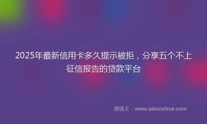 2025年最新信用卡多久提示被拒，分享五个不上征信报告的贷款平台