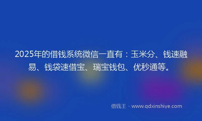 2025年的借钱系统微信一直有：玉米分、钱速融易、钱袋速借宝、瑞宝钱包、优秒通等。
