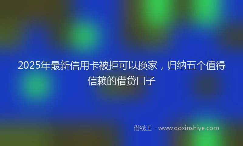 2025年最新信用卡被拒可以换家，归纳五个值得信赖的借贷口子