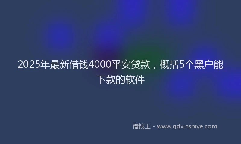 2025年最新借钱4000平安贷款，概括5个黑户能下款的软件