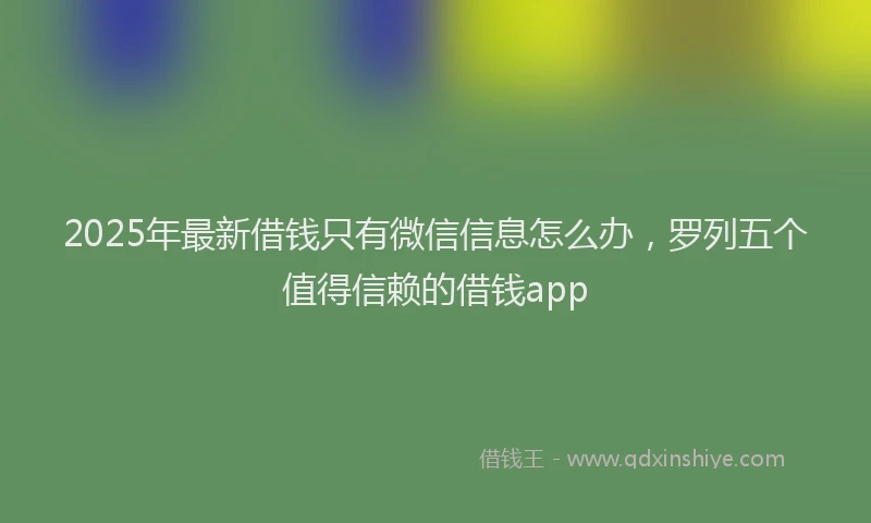 2025年最新借钱只有微信信息怎么办，罗列五个值得信赖的借钱app