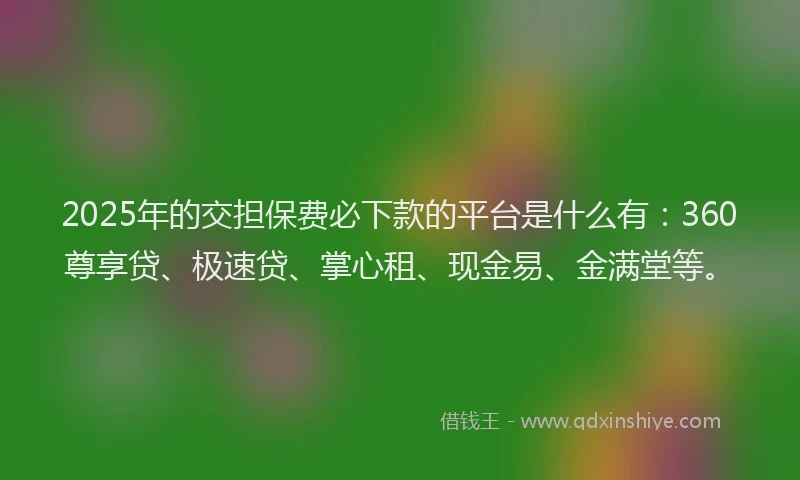 2025年的交担保费必下款的平台是什么有：360尊享贷、极速贷、掌心租、现金易、金满堂等。