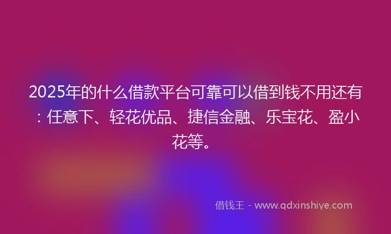2025年的什么借款平台可靠可以借到钱不用还有：任意下、轻花优品、捷信金融、乐宝花、盈小花等。