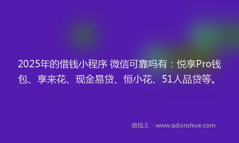 2025年的借钱小程序 微信可靠吗有：悦享Pro钱包、享来花、现金易贷、恒小花、51人品贷等。