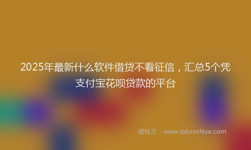 2025年最新什么软件借贷不看征信，汇总5个凭支付宝花呗贷款的平台