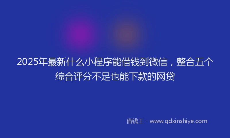 2025年最新什么小程序能借钱到微信，整合五个综合评分不足也能下款的网贷