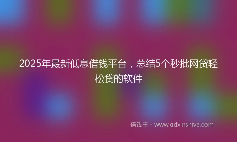 2025年最新低息借钱平台，总结5个秒批网贷轻松贷的软件