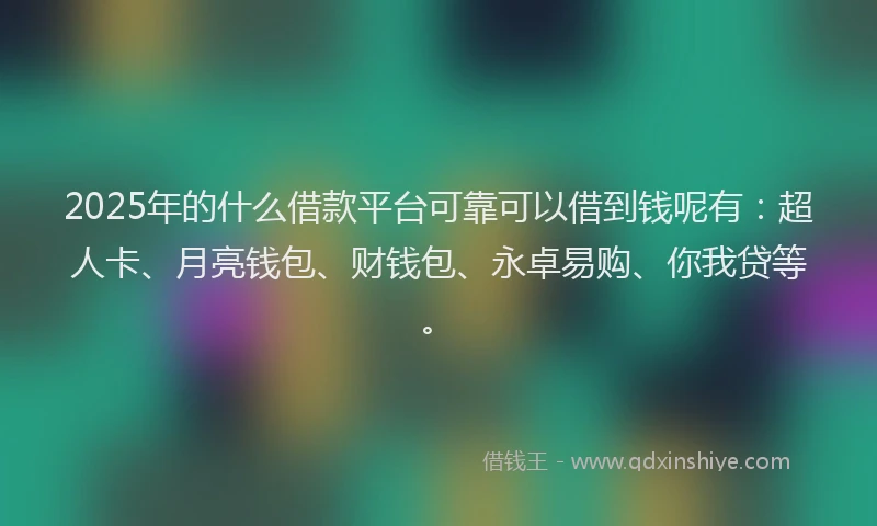 2025年的什么借款平台可靠可以借到钱呢有：超人卡、月亮钱包、财钱包、永卓易购、你我贷等。