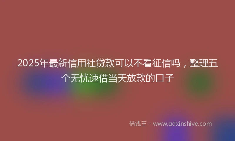 2025年最新信用社贷款可以不看征信吗，整理五个无忧速借当天放款的口子