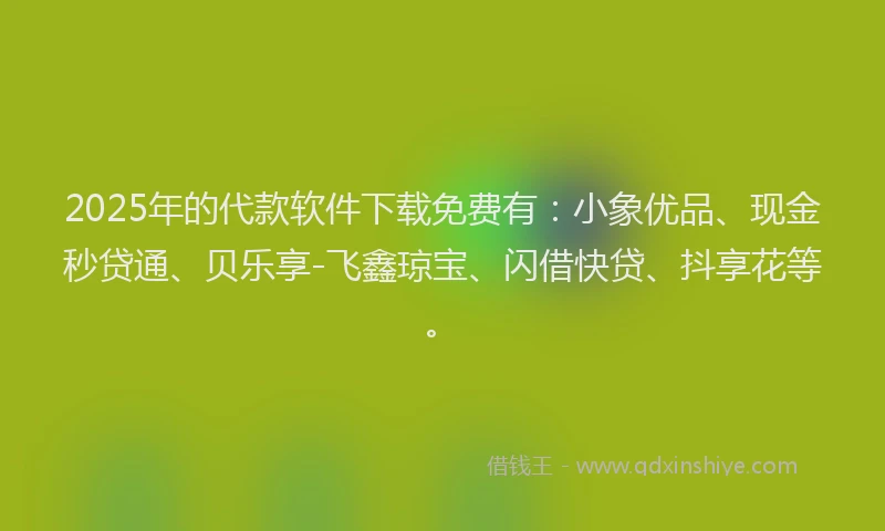 2025年的代款软件下载免费有：小象优品、现金秒贷通、贝乐享-飞鑫琼宝、闪借快贷、抖享花等。