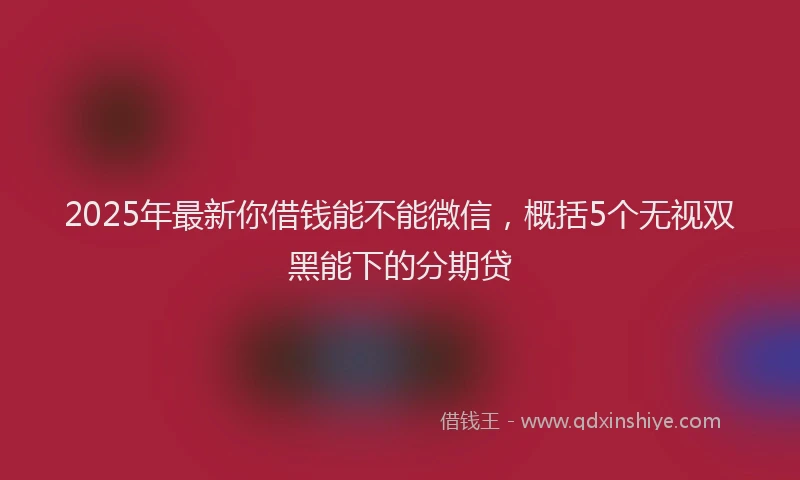 2025年最新你借钱能不能微信，概括5个无视双黑能下的分期贷