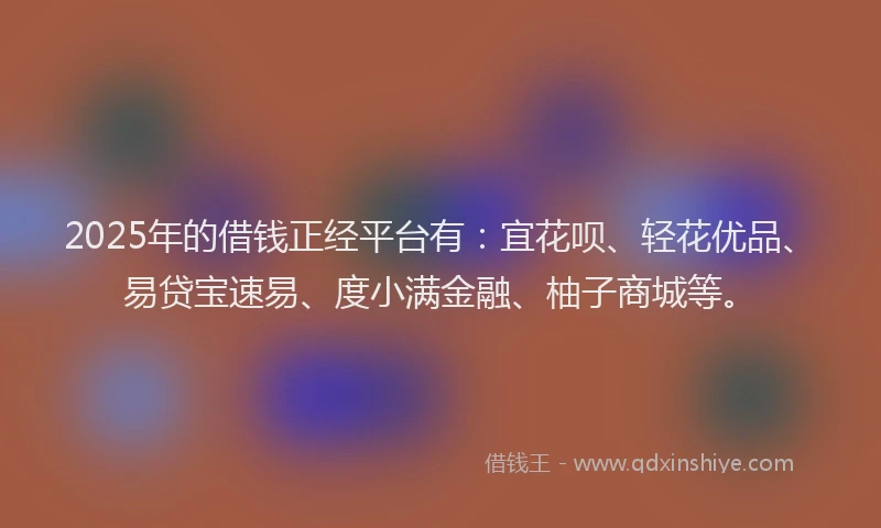 2025年的借钱正经平台有：宜花呗、轻花优品、易贷宝速易、度小满金融、柚子商城等。