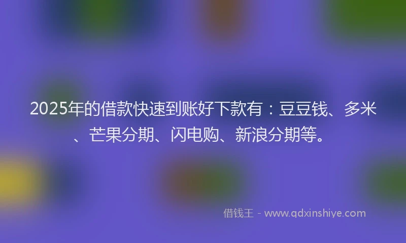 2025年的借款快速到账好下款有：豆豆钱、多米、芒果分期、闪电购、新浪分期等。