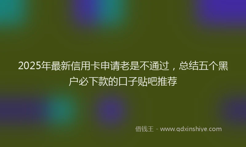 2025年最新信用卡申请老是不通过，总结五个黑户必下款的口子贴吧推荐