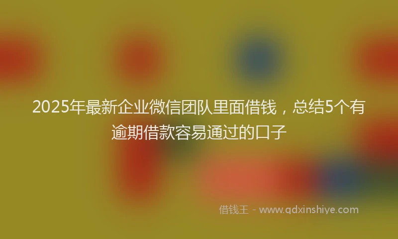 2025年最新企业微信团队里面借钱，总结5个有逾期借款容易通过的口子