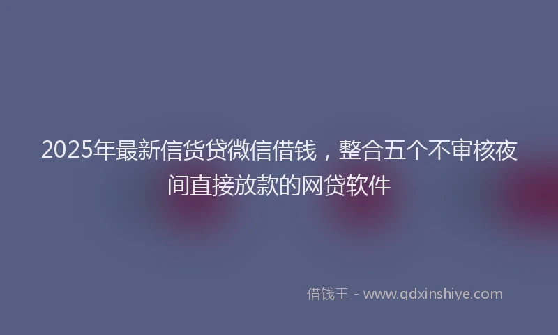 2025年最新信货贷微信借钱，整合五个不审核夜间直接放款的网贷软件