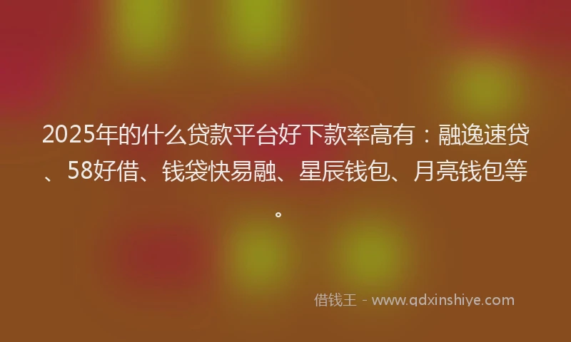 2025年的什么贷款平台好下款率高有：融逸速贷、58好借、钱袋快易融、星辰钱包、月亮钱包等。