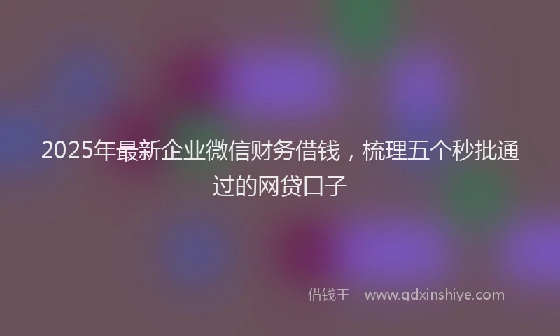 2025年最新企业微信财务借钱，梳理五个秒批通过的网贷口子