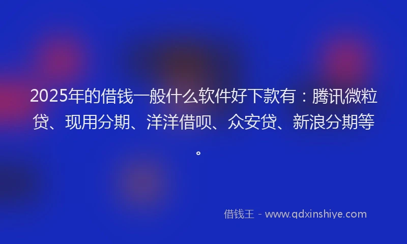 2025年的借钱一般什么软件好下款有：腾讯微粒贷、现用分期、洋洋借呗、众安贷、新浪分期等。