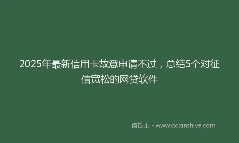 2025年最新信用卡故意申请不过，总结5个对征信宽松的网贷软件
