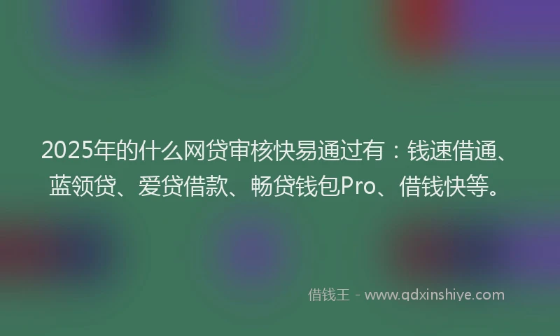 2025年的什么网贷审核快易通过有：钱速借通、蓝领贷、爱贷借款、畅贷钱包Pro、借钱快等。