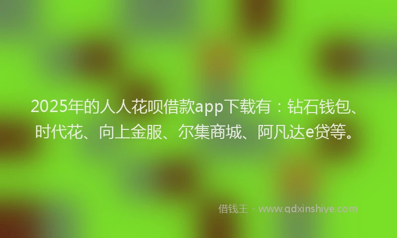 2025年的人人花呗借款app下载有：钻石钱包、时代花、向上金服、尔集商城、阿凡达e贷等。
