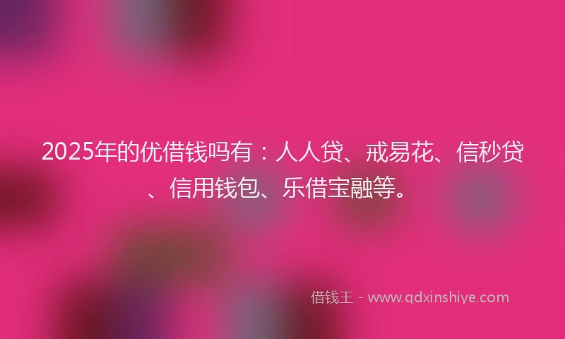 2025年的优借钱吗有：人人贷、戒易花、信秒贷、信用钱包、乐借宝融等。